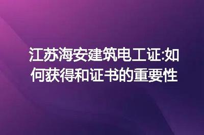 江苏海安建筑电工证 获取指南与证书在建筑电力系统安装中的关键作用
